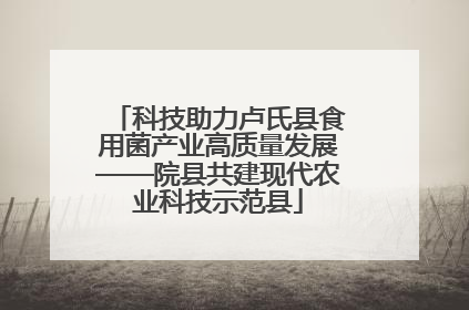 科技助力卢氏县食用菌产业高质量发展——院县共建现代农业科技示范县